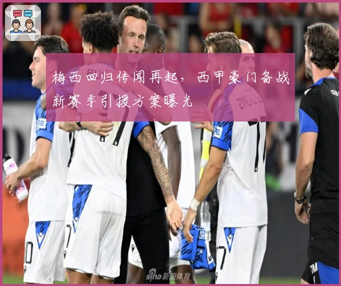 梅西回归传闻再起，西甲豪门备战新赛季引援方案曝光