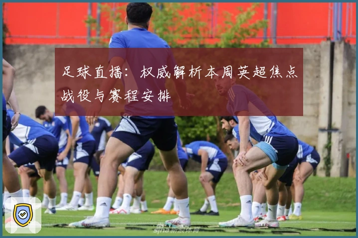 足球直播：权威解析本周英超焦点战役与赛程安排