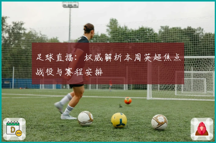 足球直播：权威解析本周英超焦点战役与赛程安排