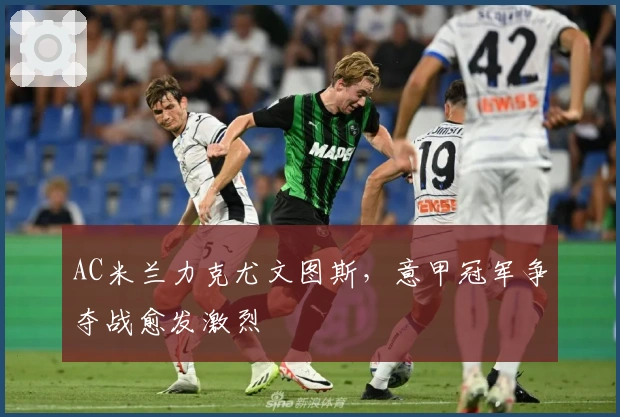 AC米兰力克尤文图斯,意甲冠军争夺战愈发激烈