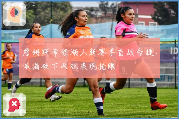 詹姆斯率领湖人新赛季首战告捷，浓眉砍下两双表现抢眼