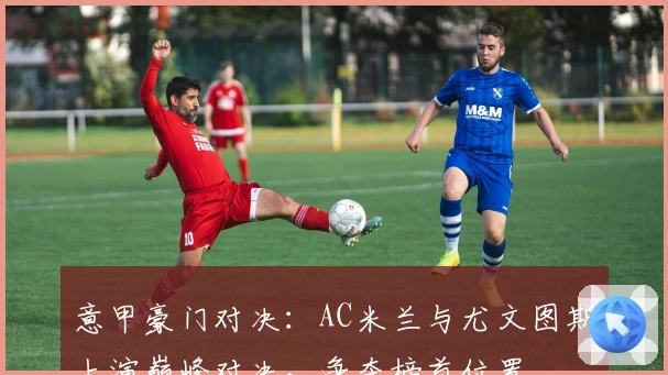 意甲豪门对决：AC米兰与尤文图斯上演巅峰对决，争夺榜首位置