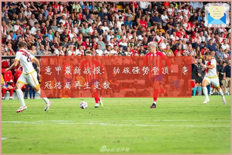 意甲最新战报：劲旅强势登顶，争冠格局再生变数