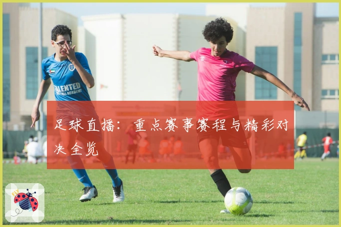 足球直播：重点赛事赛程与精彩对决全览