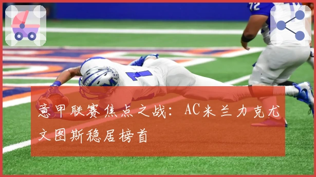 意甲联赛焦点之战:AC米兰力克尤文图斯稳居榜首