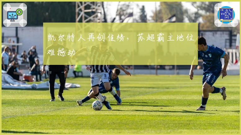 凯尔特人再创佳绩，苏超霸主地位难撼动