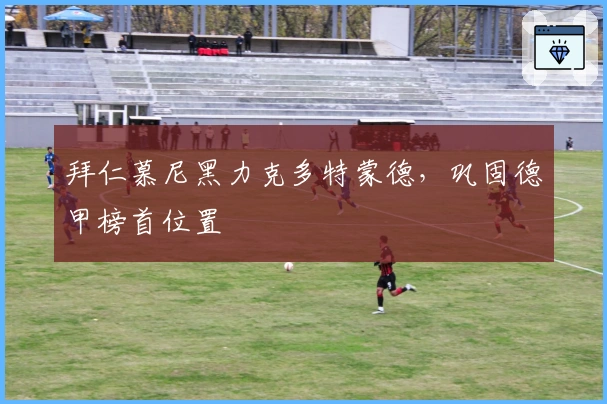 拜仁慕尼黑力克多特蒙德，巩固德甲榜首位置