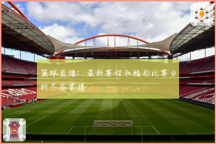 篮球直播：最新赛程和精彩比赛分析尽在掌握