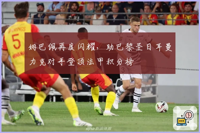 姆巴佩再度闪耀，助巴黎圣日耳曼力克对手登顶法甲积分榜