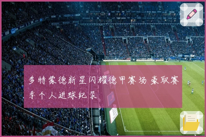 多特蒙德新星闪耀德甲赛场 豪取赛季个人进球纪录