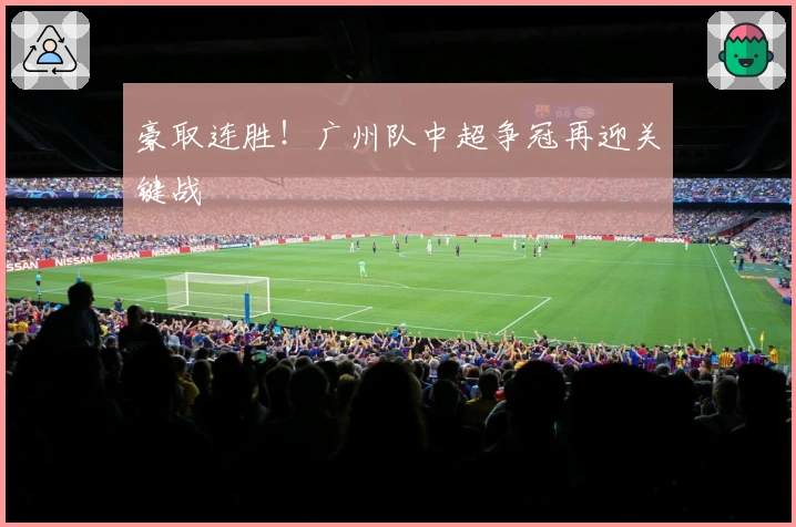 豪取连胜！广州队中超争冠再迎关键战