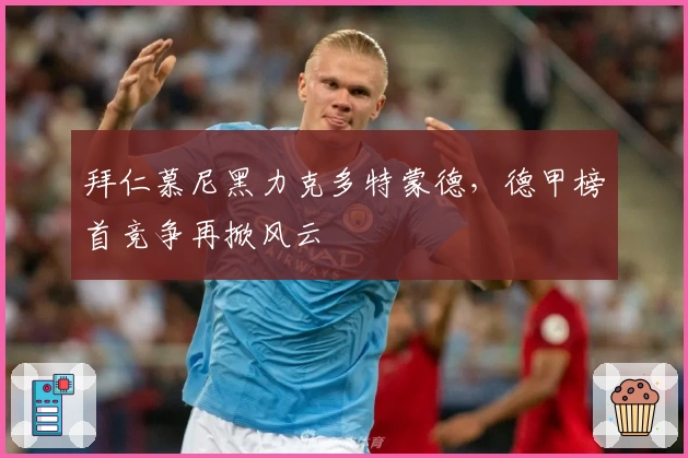 拜仁慕尼黑力克多特蒙德,德甲榜首竞争再掀风云