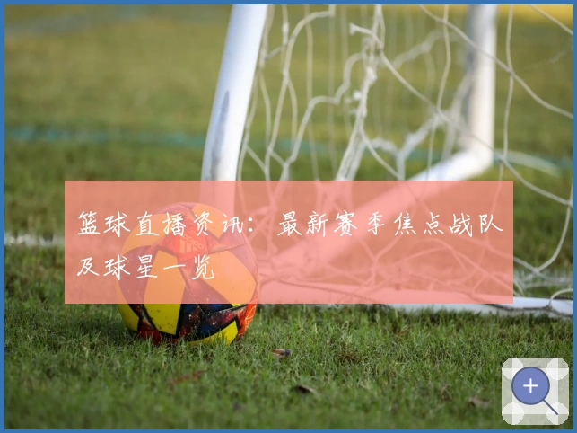 篮球直播资讯：最新赛季焦点战队及球星一览