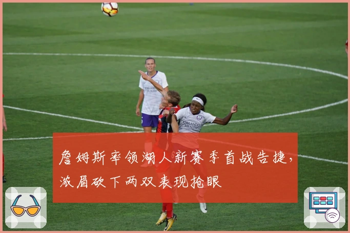 詹姆斯率领湖人新赛季首战告捷，浓眉砍下两双表现抢眼