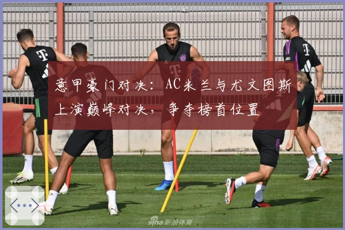 意甲豪门对决：AC米兰与尤文图斯上演巅峰对决，争夺榜首位置