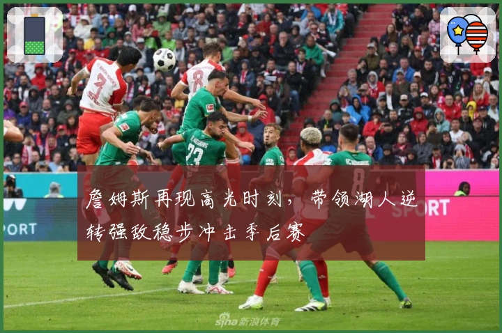 詹姆斯再现高光时刻，带领湖人逆转强敌稳步冲击季后赛