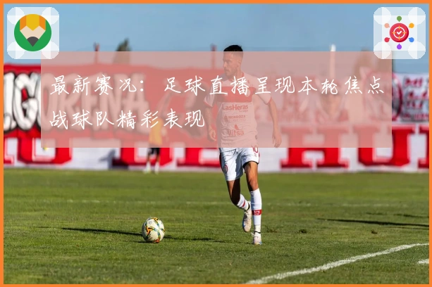 最新赛况：足球直播呈现本轮焦点战球队精彩表现