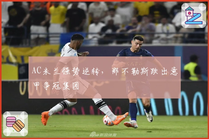 AC米兰强势逆转，那不勒斯跌出意甲争冠集团