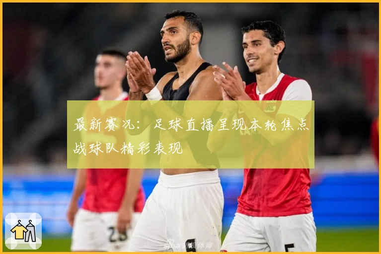 最新赛况：足球直播呈现本轮焦点战球队精彩表现