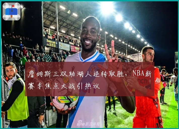 詹姆斯三双助湖人逆转取胜，NBA新赛季焦点大战引热议