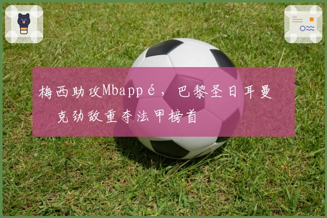 梅西助攻Mbappé，巴黎圣日耳曼力克劲敌重夺法甲榜首