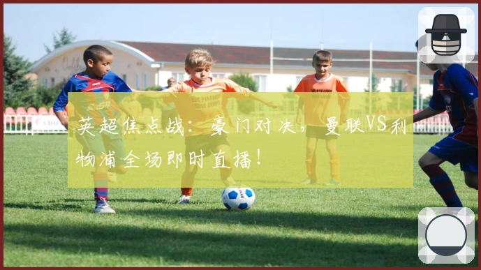 英超焦点战：豪门对决，曼联VS利物浦全场即时直播！