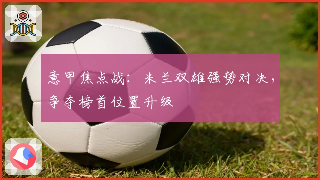 意甲焦点战:米兰双雄强势对决,争夺榜首位置升级