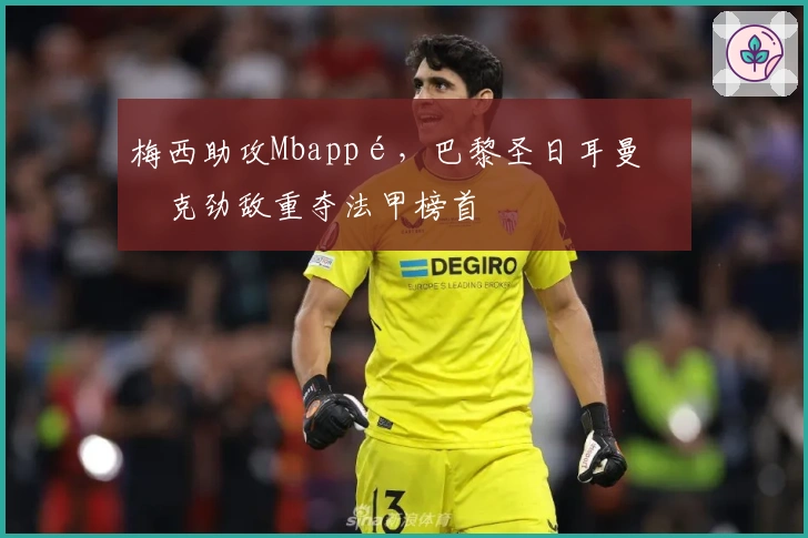 梅西助攻Mbappé，巴黎圣日耳曼力克劲敌重夺法甲榜首