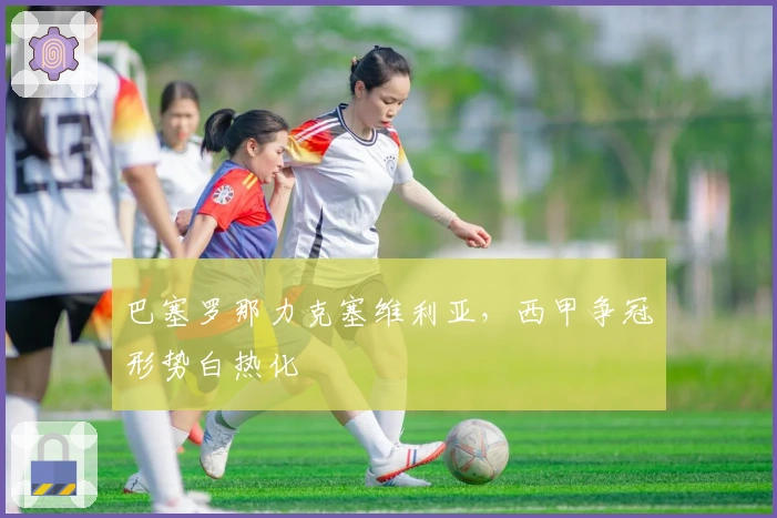 巴塞罗那力克塞维利亚，西甲争冠形势白热化