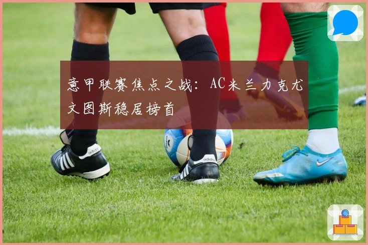 意甲联赛焦点之战：AC米兰力克尤文图斯稳居榜首