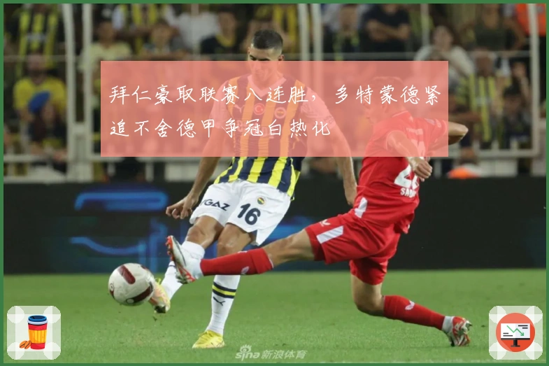 拜仁豪取联赛八连胜,多特蒙德紧追不舍德甲争冠白热化