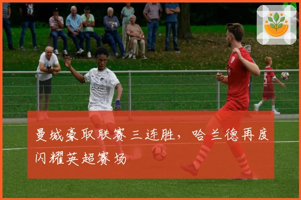 曼城豪取联赛三连胜,哈兰德再度闪耀英超赛场