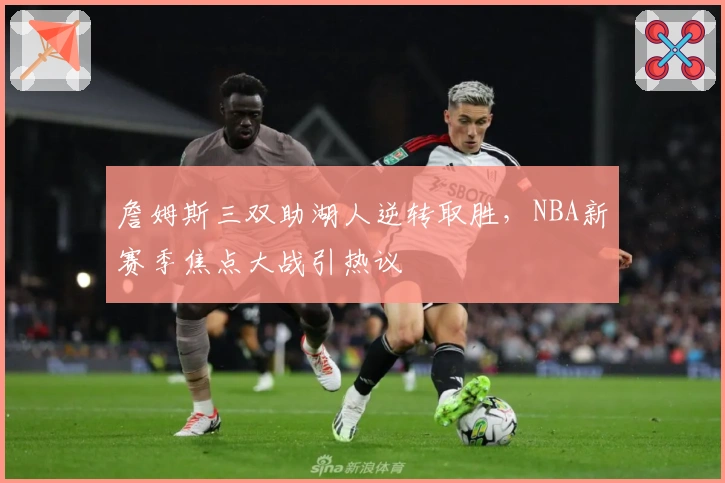 詹姆斯三双助湖人逆转取胜，NBA新赛季焦点大战引热议