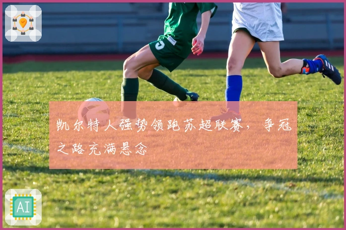 凯尔特人强势领跑苏超联赛，争冠之路充满悬念