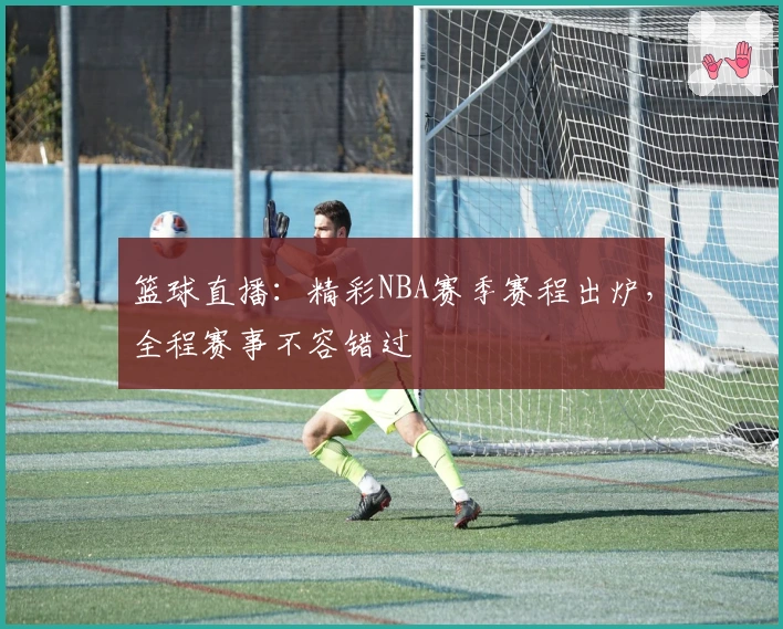 篮球直播：精彩NBA赛季赛程出炉，全程赛事不容错过