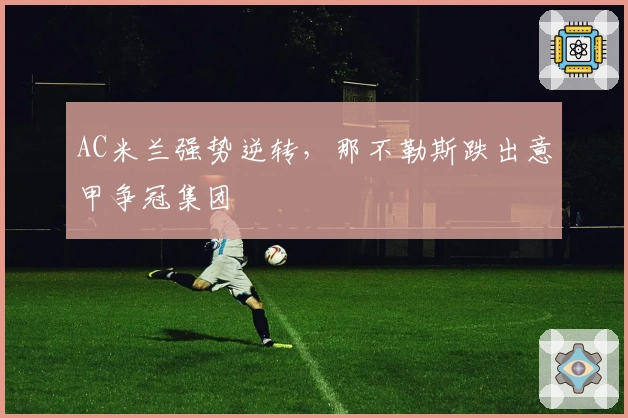 AC米兰强势逆转，那不勒斯跌出意甲争冠集团