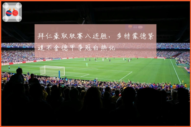 拜仁豪取联赛八连胜，多特蒙德紧追不舍德甲争冠白热化